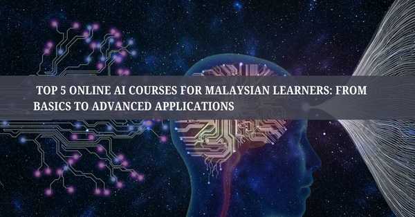 Top 5 Online AI Courses for Malaysian Learners: From Basics to Advanced Applications