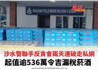 沙水警聯手反貪會兩天連破走私網 起逾536萬令吉漏稅菸酒