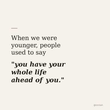 When we were younger, people used to say "you have your whole life ahead of you."