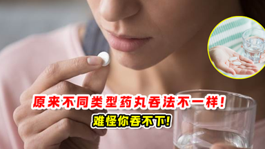 原来不同类型药丸吞法不一样 !💊 难怪你吞不下!