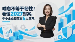 喘息不等于韧性！看懂2027财案，中小企业须掌握5大底气
