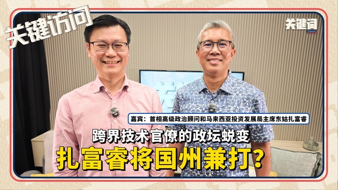 【关键访问】跨界技术官僚的政坛蜕变,扎富睿将国州兼打?(嘉宾:首相高级政治顾问和马来西亚投资发展局主席扎富睿)