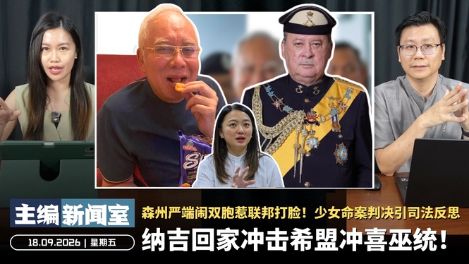 纳吉回家冲击希盟冲喜巫统!森州严端闹双胞惹联邦打脸!少女命案判决引司法反思【主编新闻室 | 18.09.2026】