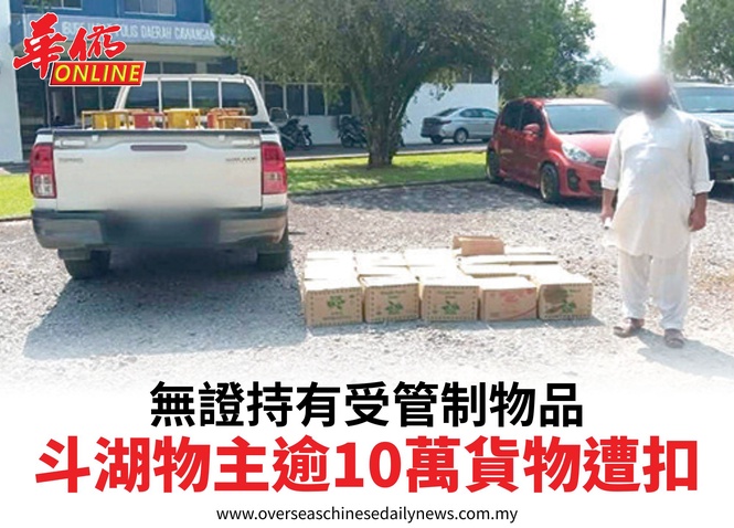 無證持有受管制物品斗湖物主逾10萬貨物遭扣