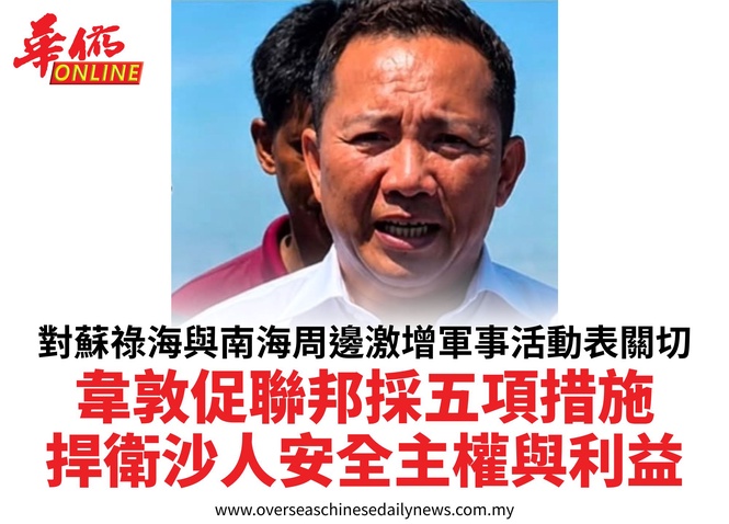 對蘇祿海與南海周邊激增軍事活動表關切韋敦促聯邦採五項措施捍衛沙人安全主權與利益
