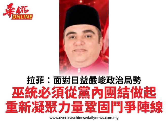 拉菲:面對日益嚴峻政治局勢巫統必須從黨內團結做起重新凝聚力量鞏固鬥爭陣線